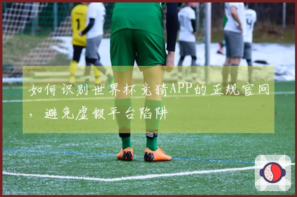 如何识别世界杯竞猜APP的正规官网，避免虚假平台陷阱
