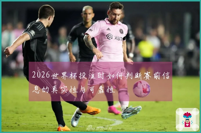 2026世界杯投注时如何判断赛前信息的真实性与可靠性