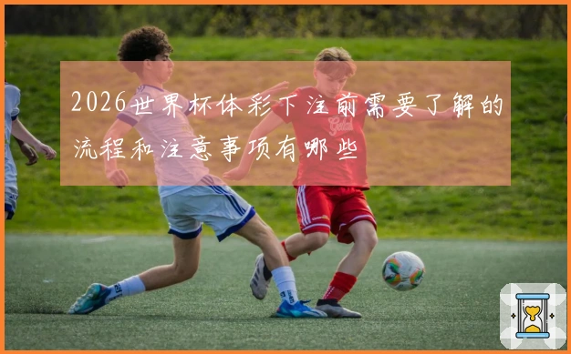 2026世界杯体彩下注前需要了解的流程和注意事项有哪些