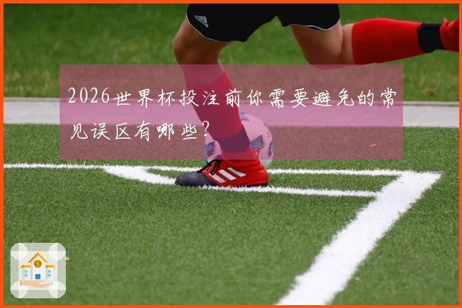 2026世界杯投注前你需要避免的常见误区有哪些？