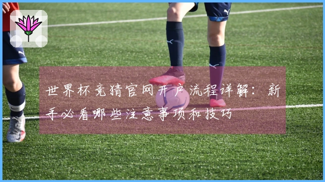 世界杯竞猜官网开户流程详解：新手必看哪些注意事项和技巧
