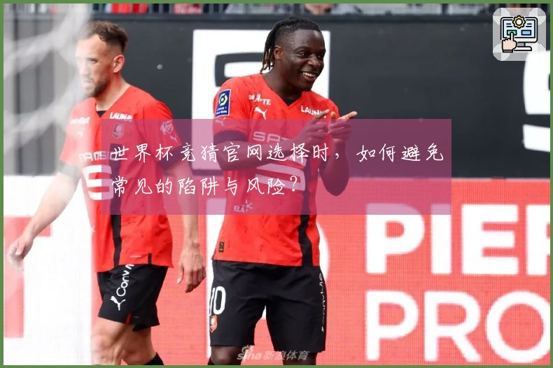世界杯竞猜官网选择时，如何避免常见的陷阱与风险？